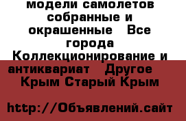 модели самолетов собранные и окрашенные - Все города Коллекционирование и антиквариат » Другое   . Крым,Старый Крым